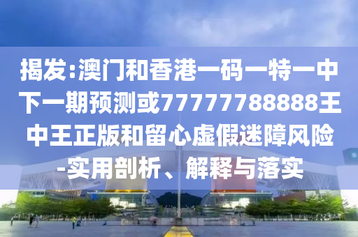 揭發(fā):澳門和香港一碼一特一中下一期預測或77777788888王中王正版和留心虛假迷障風險-實用剖析、解釋與落實